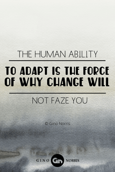 105PTQ. The human ability to adapt is the force of why change will not faze you