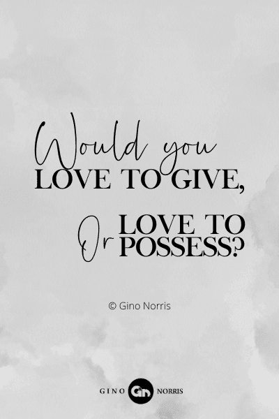 107RQ. Would you love to give or love to possess