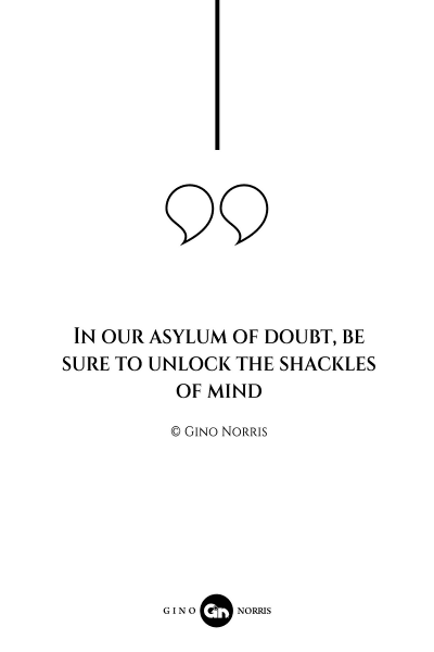 11AQ. In our asylum of doubt, be sure to unlock the shackles of mind