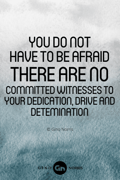 134PTQ. You do not have to be afraid. There are no committed witnesses to your dedication, drive and determination