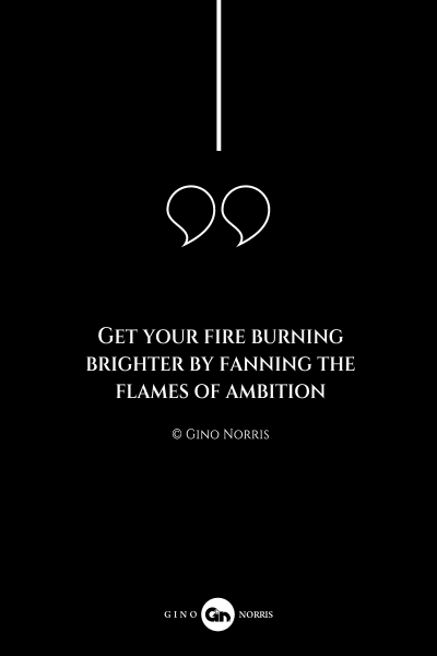 135AQ. Get your fire burning brighter by fanning the flames of ambition