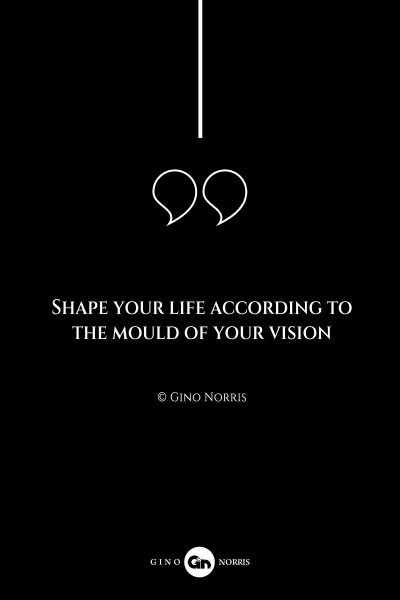 136AQ. Shape your life according to the mould of your vision