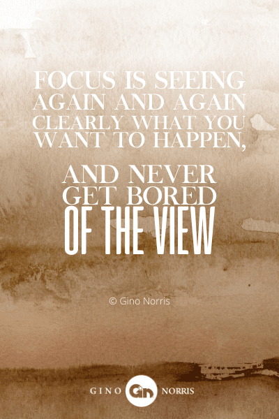 137PTQ. Focus is seeing again and again clearly what you want to happen, and never get bored of the view