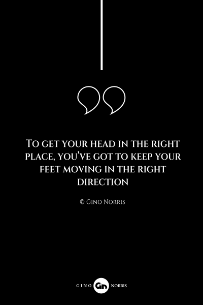 138AQ. To get your head in the right place, you've got to keep your feet moving in the right direction