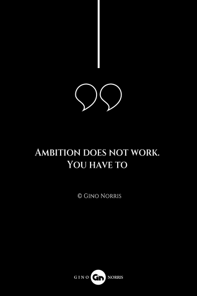 147AQ. Ambition does not work. You have to