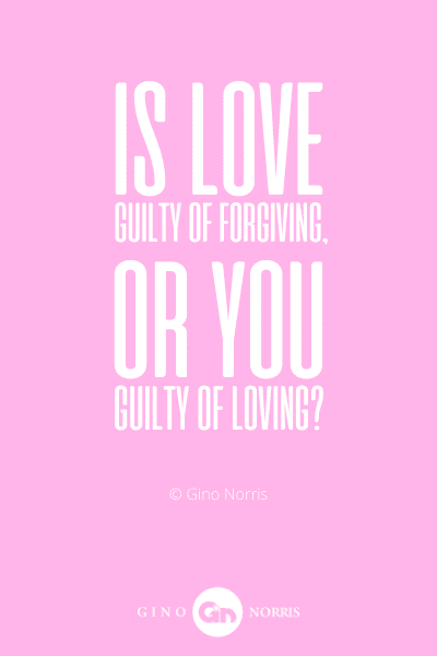 175WQ. Is love guilty of forgiving, or you guilty of loving