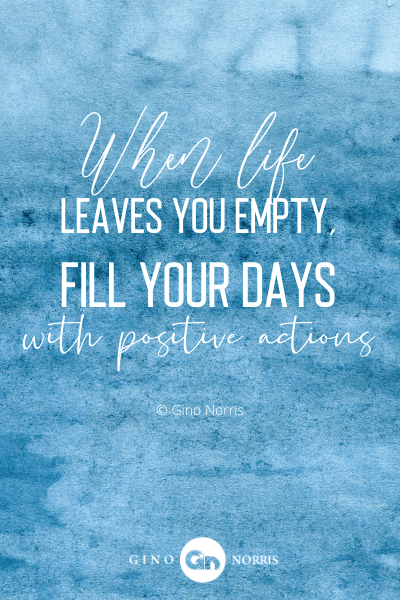 184PTQ. When life leaves you empty, fill your days with positive actions
