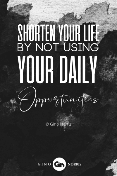 218PTQ. Shorten your life by not using your daily opportunities