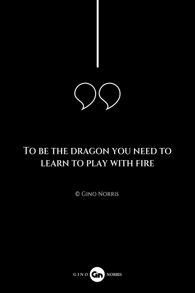 224AQ. To be the dragon you need to learn to play with fire