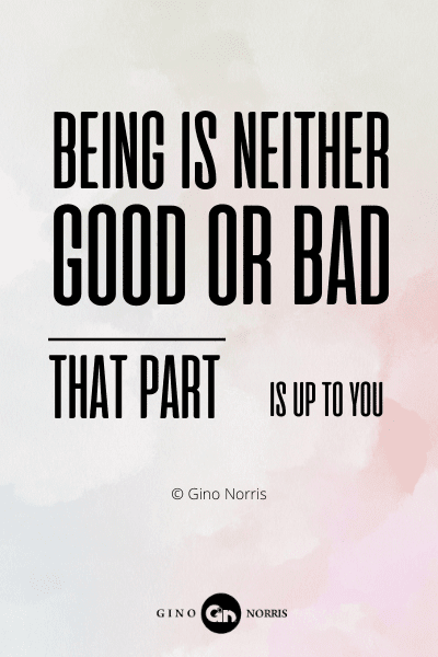 249RQ. Being is neither good or bad. That part is up to you