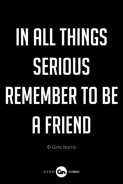 261PQ. In all things serious remember to be a friend