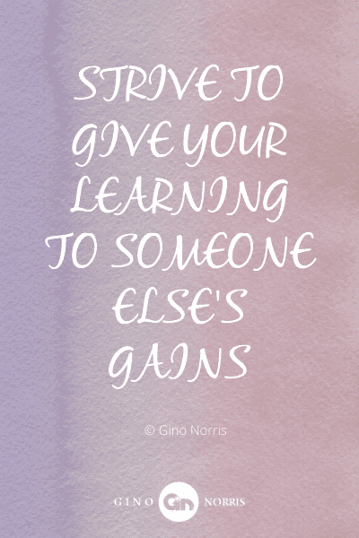 315WQ. Strive to give your learning to someone else's gains