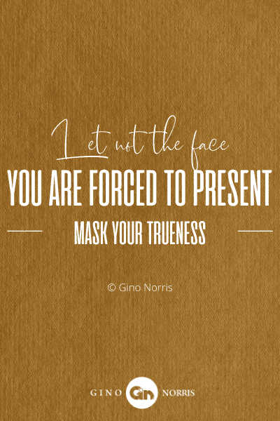 333PTQ. Let not the face you are forced to present mask your trueness