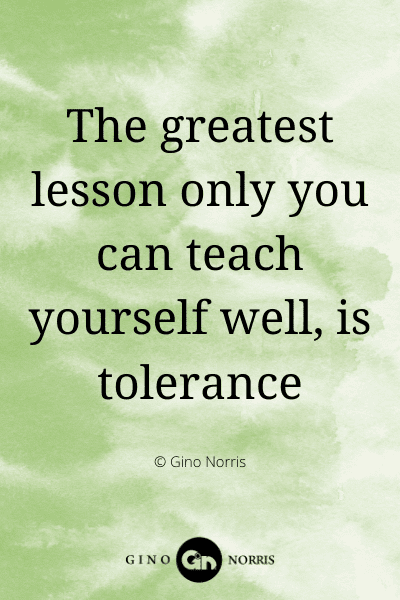336WQ. The greatest lesson only you can teach yourself well, is tolerance