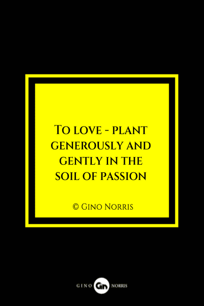 37MQ. To love - plant generously and gently in the soil of passion