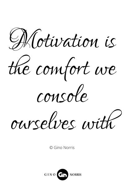 422PQ. Motivation is the comfort we console ourselves with