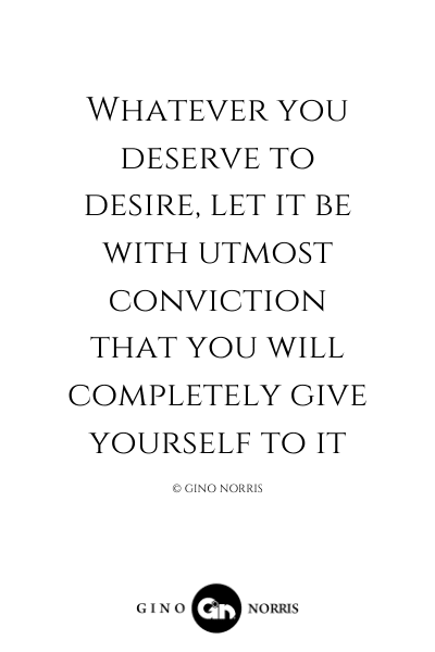 44LQ. Whatever you deserve to desire, let it be with utmost conviction that you will completely give yourself to it
