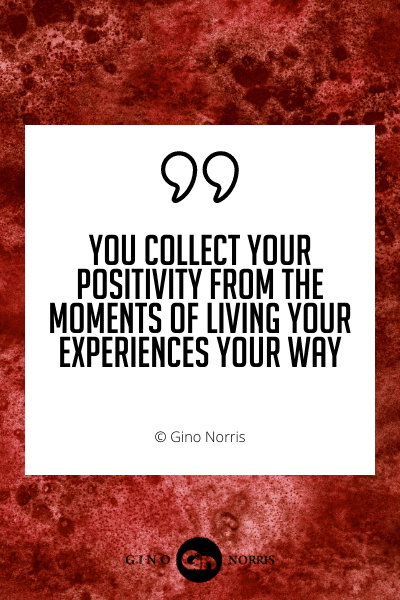465WQ. You collect your positivity from the moments of living your experiences your way