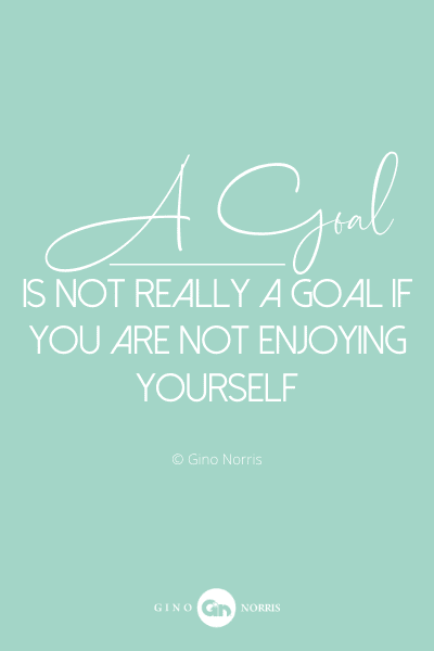 4PQ. A goal is not really a goal if you are not enjoying yourself