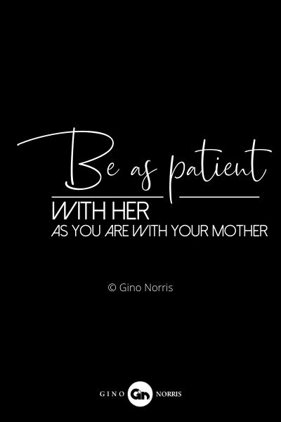 4RQ. Be as patient with her as you are with your mother