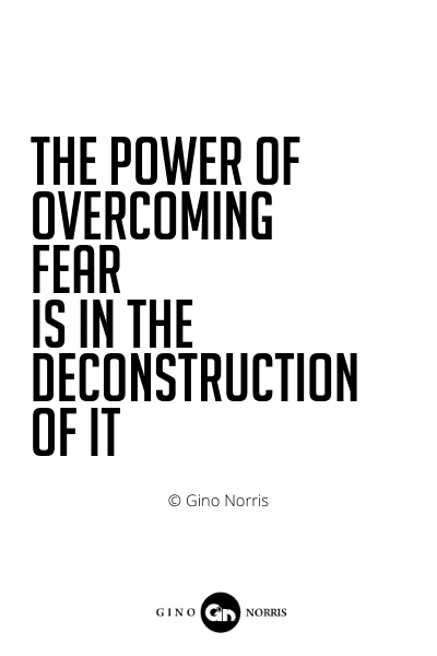 525PQ. The power of overcoming fear is in the deconstruction of it