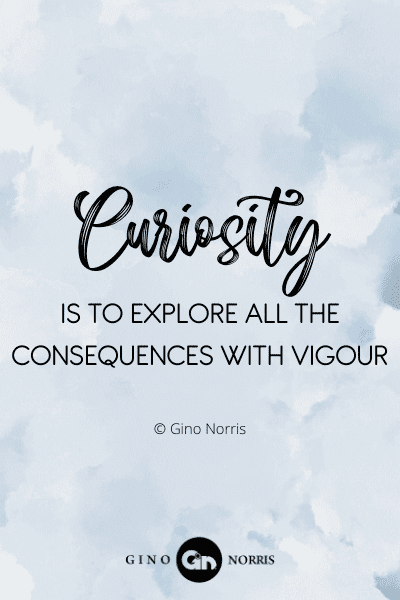 67WQ. Curiosity is to explore all the consequences with vigour