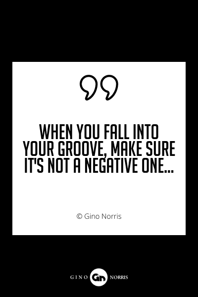684PQ. When you fall into your groove, make sure it's not a negative one