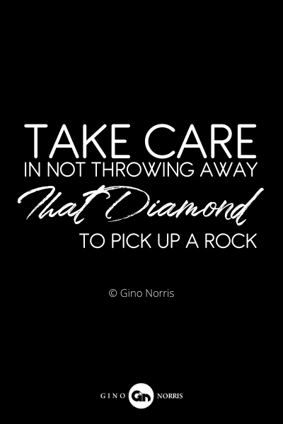 69RQ. Take care in not throwing away that diamond to pick up a rock