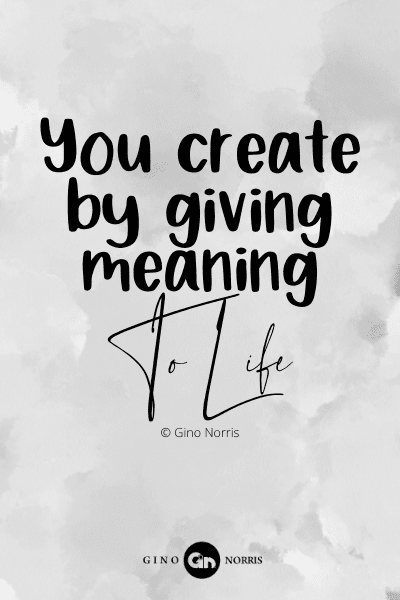 739PQ. You create by giving meaning to life