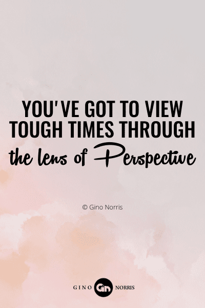 789PQ. You've got to view tough times through the lens of perspective