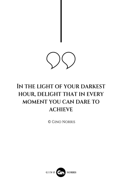 89AQ. In the light of your darkest hour, delight that in every moment you can dare to achieve
