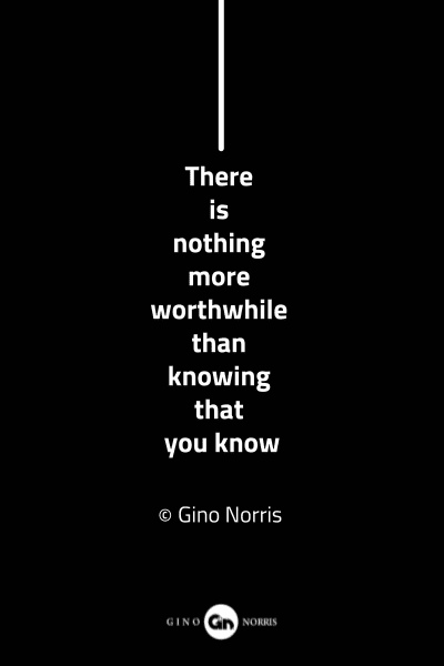89MQ. There is nothing more worthwhile than knowing - that you know