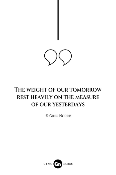 94AQ. The weight of our tomorrow rest heavily on the measure of our yesterdays